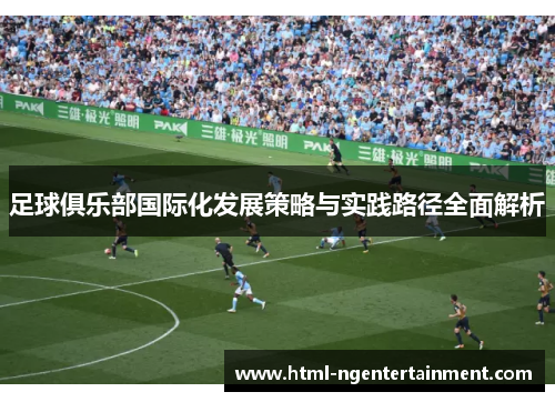 足球俱乐部国际化发展策略与实践路径全面解析 足球俱乐部国际化发展策略与实践路径全面解析