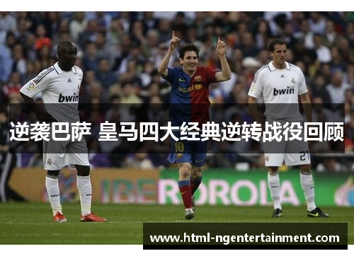 逆袭巴萨 皇马四大经典逆转战役回顾 逆袭巴萨 皇马四大经典逆转战役回顾