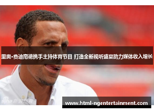 里奥·费迪南德携手主持体育节目 打造全新视听盛宴助力媒体收入增长