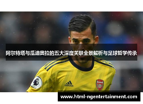 阿尔特塔与瓜迪奥拉的五大深度关联全景解析与足球哲学传承