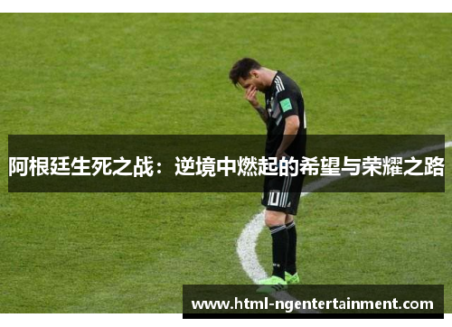 阿根廷生死之战:逆境中燃起的希望与荣耀之路 阿根廷生死之战:逆境中燃起的希望与荣耀之路