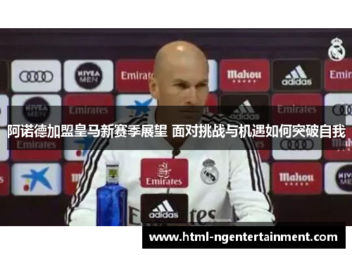 阿诺德加盟皇马新赛季展望 面对挑战与机遇如何突破自我 阿诺德加盟皇马新赛季展望 面对挑战与机遇如何突破自我