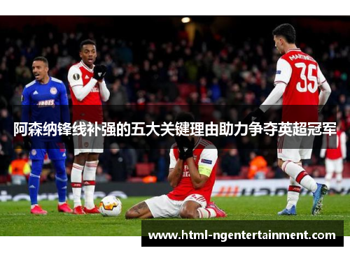 阿森纳锋线补强的五大关键理由助力争夺英超冠军 阿森纳锋线补强的五大关键理由助力争夺英超冠军