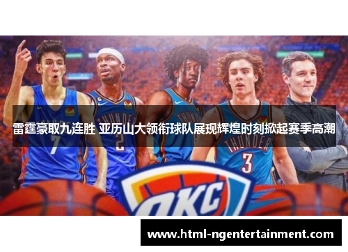 雷霆豪取九连胜 亚历山大领衔球队展现辉煌时刻掀起赛季高潮