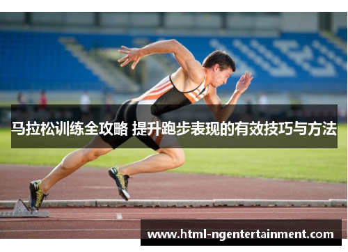 马拉松训练全攻略 提升跑步表现的有效技巧与方法