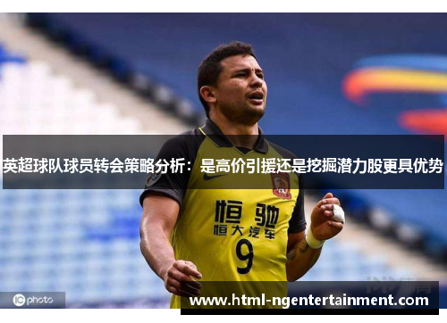 英超球队球员转会策略分析：是高价引援还是挖掘潜力股更具优势