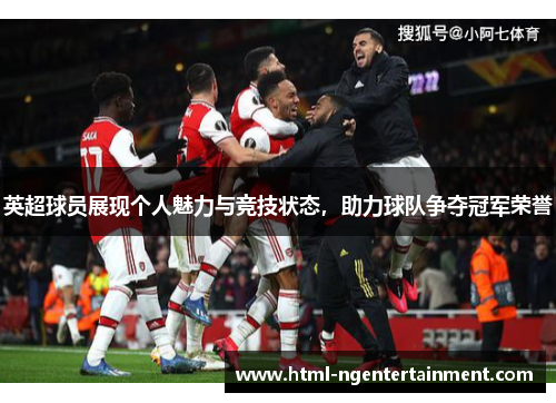 英超球员展现个人魅力与竞技状态，助力球队争夺冠军荣誉