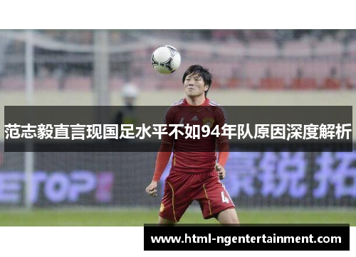 范志毅直言现国足水平不如94年队原因深度解析