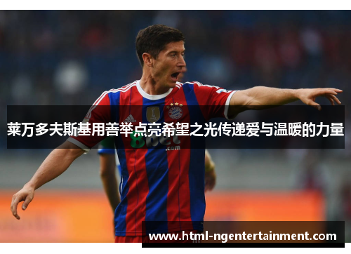 莱万多夫斯基用善举点亮希望之光传递爱与温暖的力量