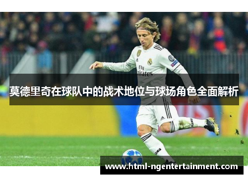 莫德里奇在球队中的战术地位与球场角色全面解析