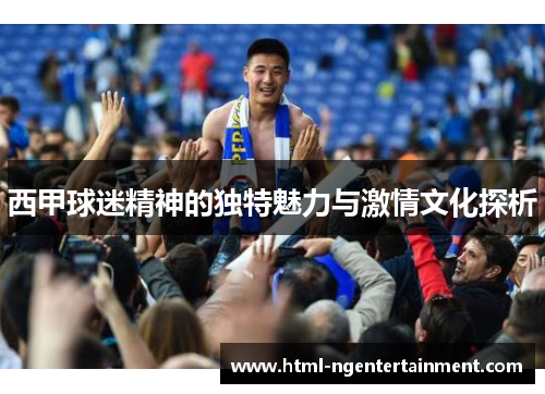 西甲球迷精神的独特魅力与激情文化探析