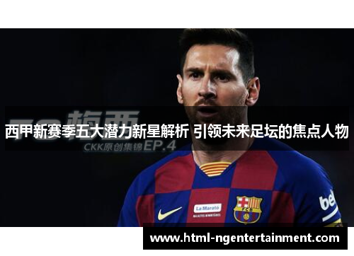 西甲新赛季五大潜力新星解析 引领未来足坛的焦点人物