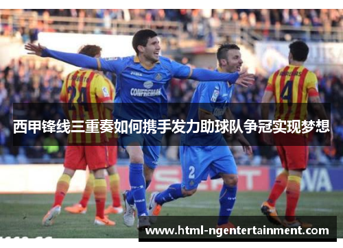 西甲锋线三重奏如何携手发力助球队争冠实现梦想