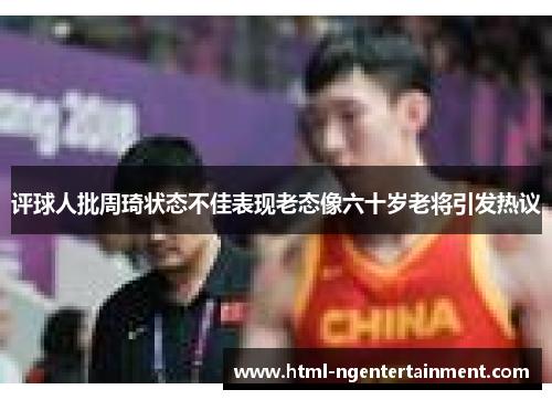 评球人批周琦状态不佳表现老态像六十岁老将引发热议
