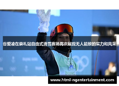 谷爱凌在崇礼站自由式滑雪赛场再次展现无人能敌的实力和风采