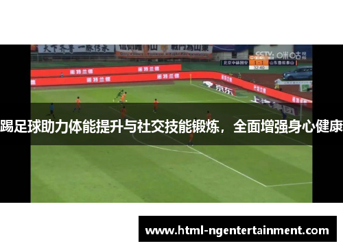 踢足球助力体能提升与社交技能锻炼,全面增强身心健康 踢足球助力体能提升与社交技能锻炼,全面增强身心健康
