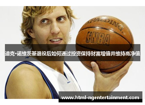 迪克·诺维茨基退役后如何通过投资保持财富增值并维持高净值 迪克·诺维茨基退役后如何通过投资保持财富增值并维持高净值