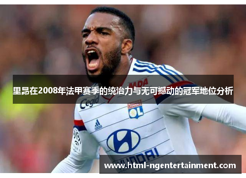 里昂在2008年法甲赛季的统治力与无可撼动的冠军地位分析 里昂在2008年法甲赛季的统治力与无可撼动的冠军地位分析