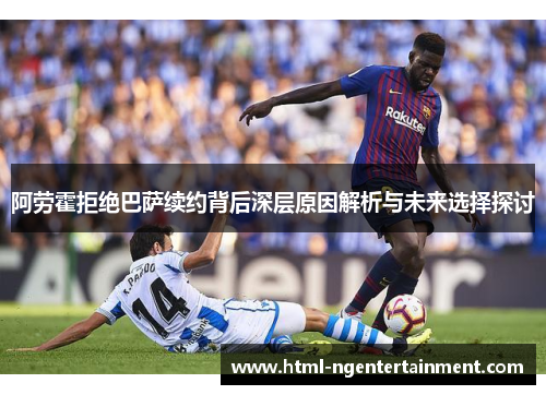 阿劳霍拒绝巴萨续约背后深层原因解析与未来选择探讨