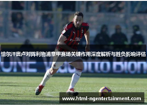 恰尔汗奥卢对阵利物浦意甲赛场关键作用深度解析与胜负影响评估 恰尔汗奥卢对阵利物浦意甲赛场关键作用深度解析与胜负影响评估