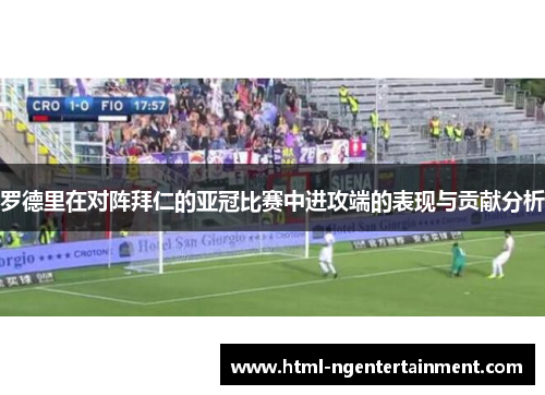 罗德里在对阵拜仁的亚冠比赛中进攻端的表现与贡献分析