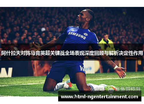 阿什拉夫对阵马竞英超关键战全场表现深度回顾与解析决定性作用