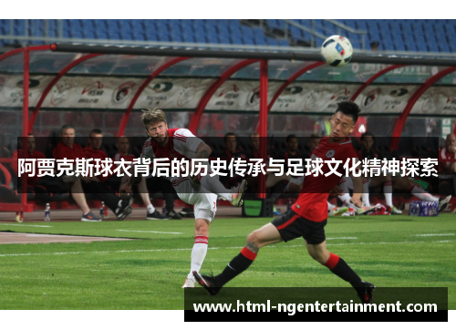阿贾克斯球衣背后的历史传承与足球文化精神探索