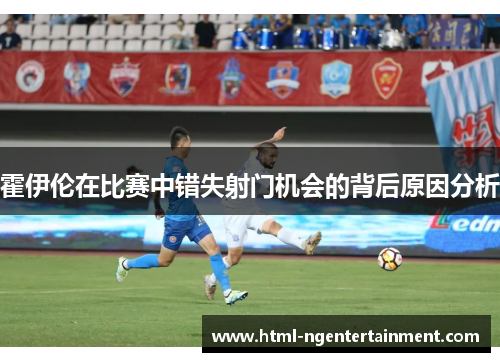 霍伊伦在比赛中错失射门机会的背后原因分析