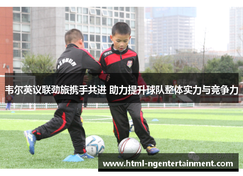 韦尔英议联劲旅携手共进 助力提升球队整体实力与竞争力