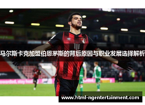 马尔斯卡克加盟伯恩茅斯的背后原因与职业发展选择解析 马尔斯卡克加盟伯恩茅斯的背后原因与职业发展选择解析