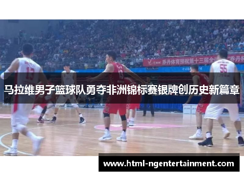 马拉维男子篮球队勇夺非洲锦标赛银牌创历史新篇章