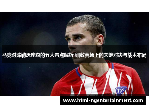 马竞对阵勒沃库森的五大看点解析 细数赛场上的关键对决与战术布局
