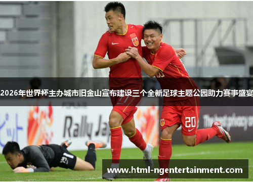 2026年世界杯主办城市旧金山宣布建设三个全新足球主题公园助力赛事盛宴