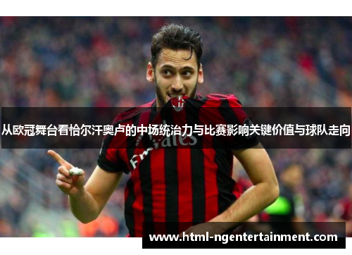 从欧冠舞台看恰尔汗奥卢的中场统治力与比赛影响关键价值与球队走向