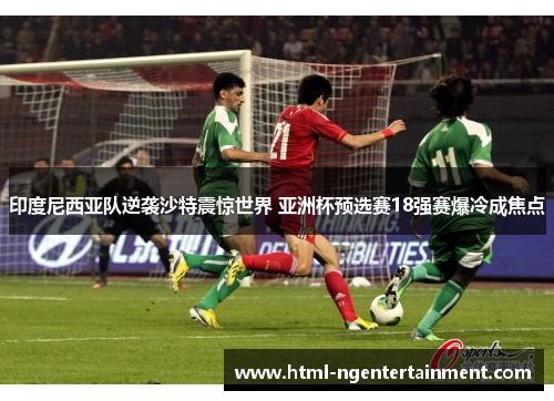 印度尼西亚队逆袭沙特震惊世界 亚洲杯预选赛18强赛爆冷成焦点