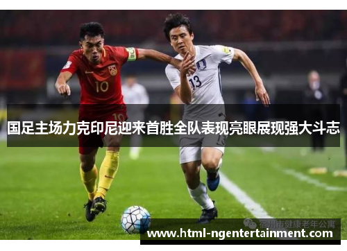 国足主场力克印尼迎来首胜全队表现亮眼展现强大斗志